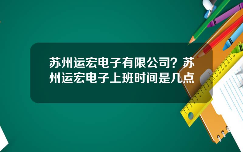 苏州运宏电子有限公司？苏州运宏电子上班时间是几点