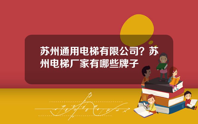 苏州通用电梯有限公司？苏州电梯厂家有哪些牌子