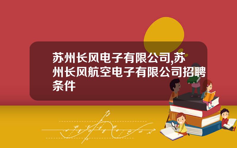 苏州长风电子有限公司,苏州长风航空电子有限公司招聘条件