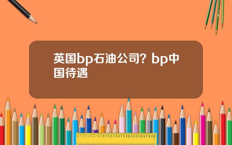 英国bp石油公司？bp中国待遇