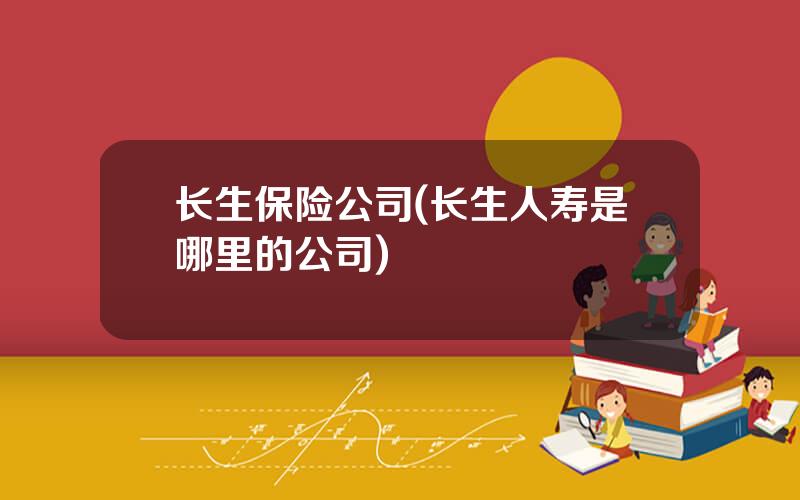长生保险公司(长生人寿是哪里的公司)