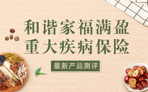 和谐家福满盈重大疾病保险怎么样?具体有什么保障?最新产品测评