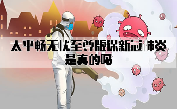 太平畅无忧至尊版怎么办理?保新冠肺炎是真的吗?多少钱?